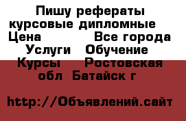 Пишу рефераты курсовые дипломные  › Цена ­ 2 000 - Все города Услуги » Обучение. Курсы   . Ростовская обл.,Батайск г.